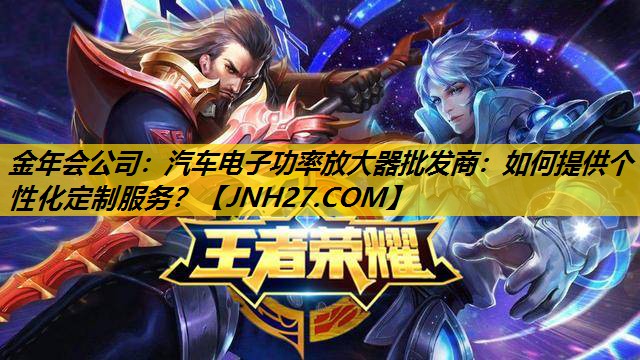 金年会公司：汽车电子功率放大器批发商：如何提供个性化定制服务？