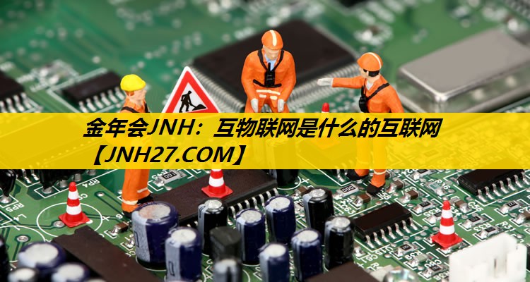 金年会JNH：互物联网是什么的互联网