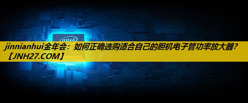 如何正确选购适合自己的胆机电子管功率放大器？
