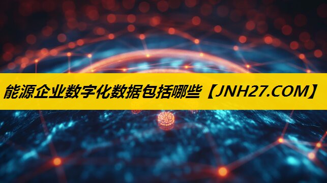 能源企业数字化数据包括哪些