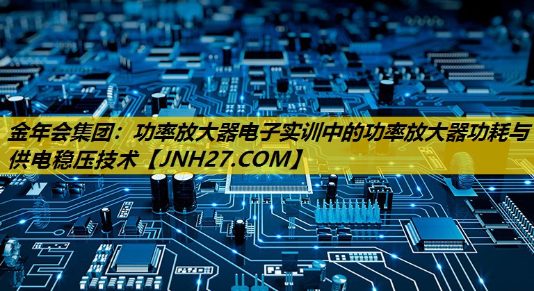 功率放大器电子实训中的功率放大器功耗与供电稳压技术