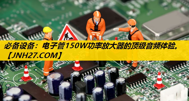 必备设备：电子管150W功率放大器的顶级音频体验。