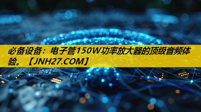 必备设备：电子管150W功率放大器的顶级音频体验。