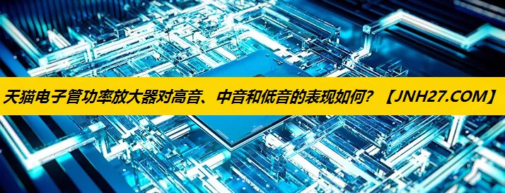 天猫电子管功率放大器对高音、中音和低音的表现如何？