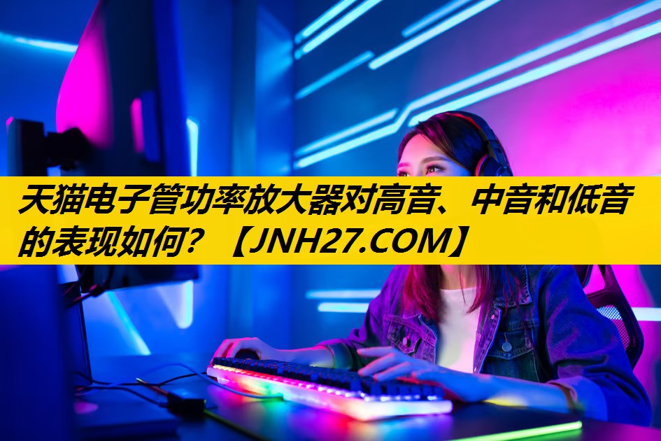 天猫电子管功率放大器对高音、中音和低音的表现如何？